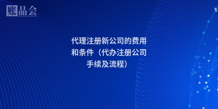 代理注册新公司的费用和条件（代办注册公司手续及流程）