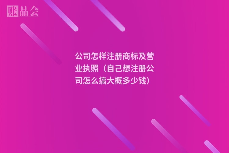 公司怎样注册商标及营业执照（自己想注册公司怎么搞大概多少钱）