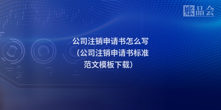 公司注销申请书怎么写（公司注销申请书标准范文模板下载）