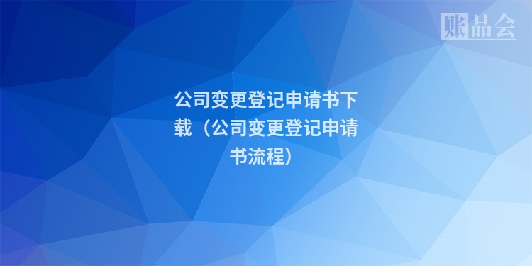 公司变更登记申请书下载（公司变更登记申请书流程）