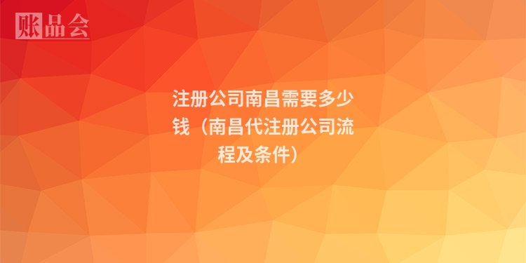 注册公司南昌需要多少钱（南昌代注册公司流程及条件）