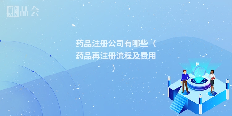 药品注册公司有哪些（药品再注册流程及费用）
