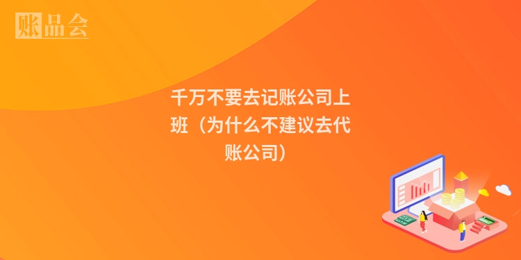 千万不要去记账公司上班（为什么不建议去代账公司）