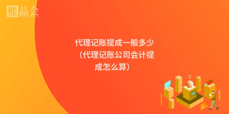 代理记账提成一般多少（代理记账公司会计提成怎么算）