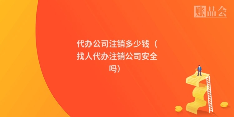代办公司注销多少钱（找人代办注销公司安全吗）