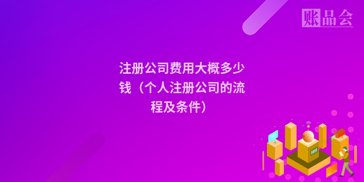 注册公司费用大概多少钱（个人注册公司的流程及条件）