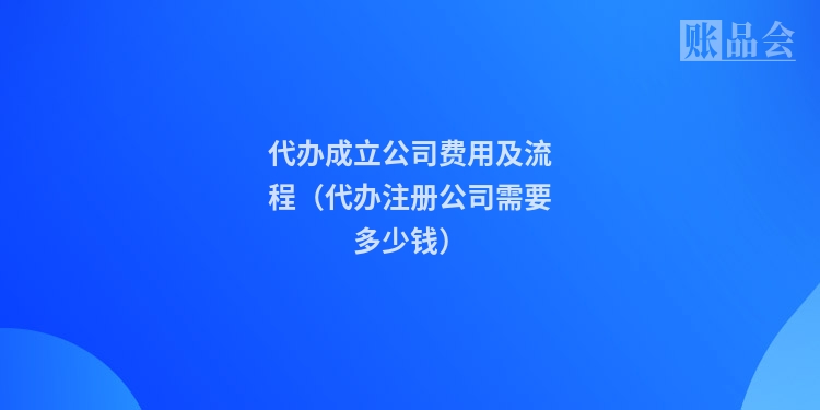 代办成立公司费用及流程（代办注册公司需要多少钱）