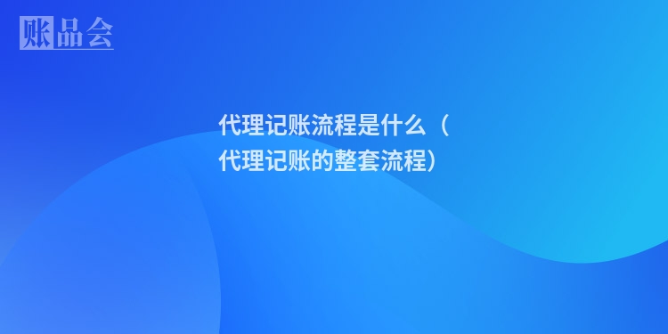 代理记账流程是什么(代理记账的整套流程)