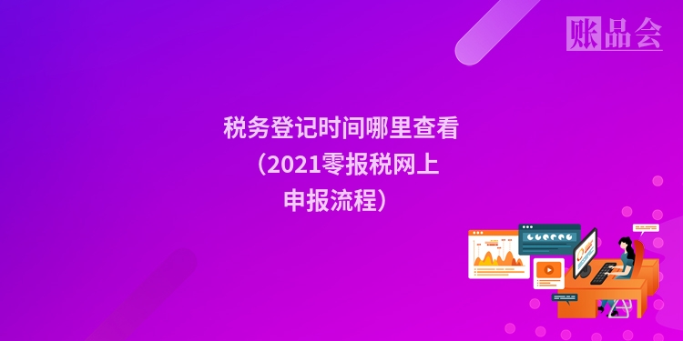 税务登记时间哪里查看（2021零报税网上申报流程）