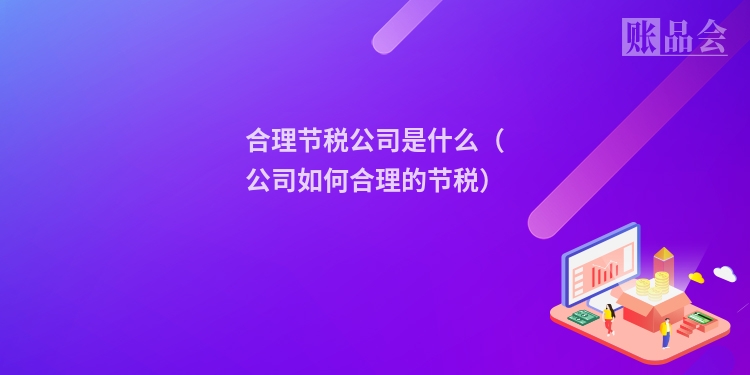 合理节税公司是什么（公司如何合理的节税）