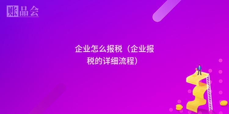 企业怎么报税（企业报税的详细流程）