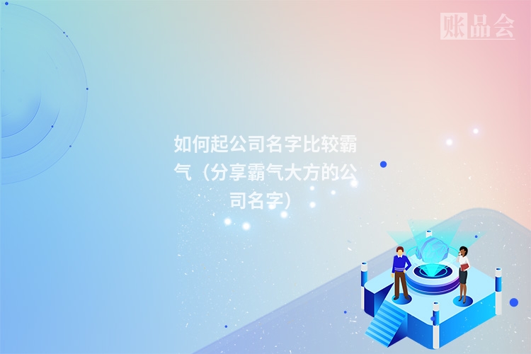 如何起公司名字比较霸气（分享霸气大方的公司名字）