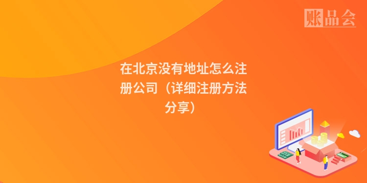 在北京没有地址怎么注册公司（详细注册方法分享）