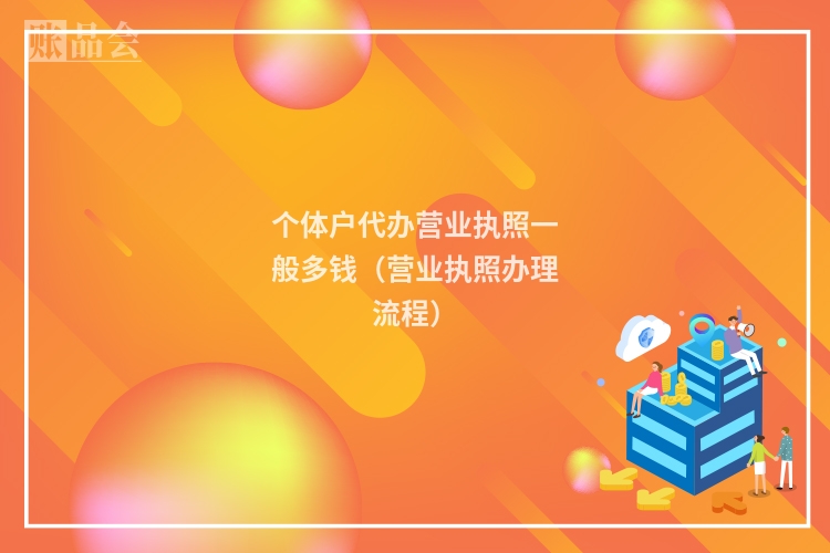 个体户代办营业执照一般多钱（营业执照办理流程）