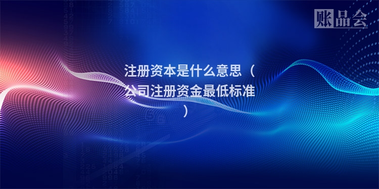注册资本是什么意思（公司注册资金最低标准）