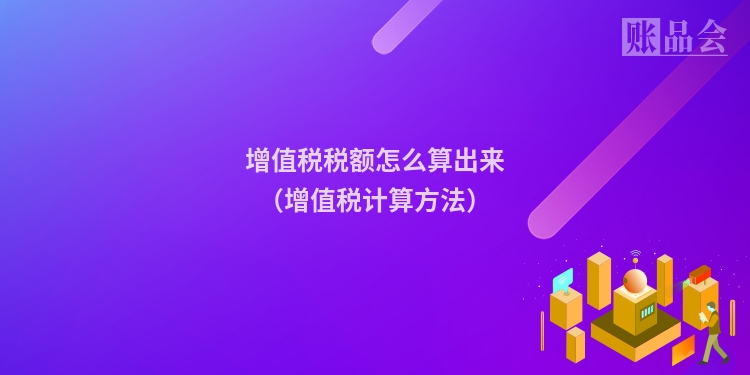 增值税税额怎么算出来（增值税计算方法）
