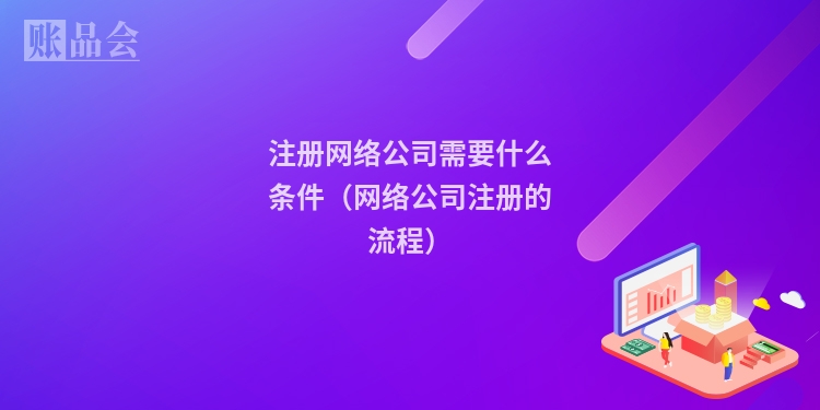注册网络公司需要什么条件（网络公司注册的流程）