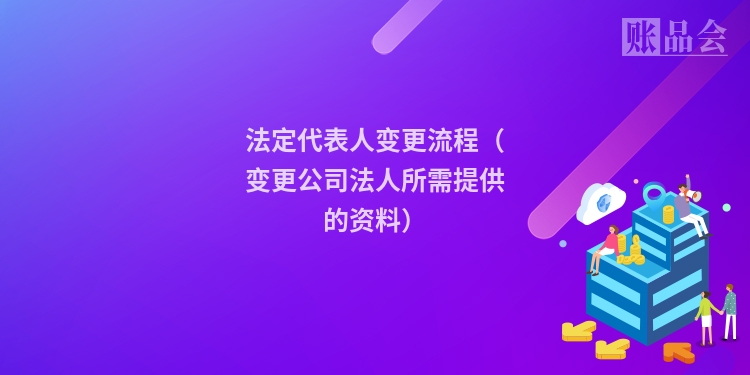 法定代表人变更流程(变更公司法人所需提供的资料)