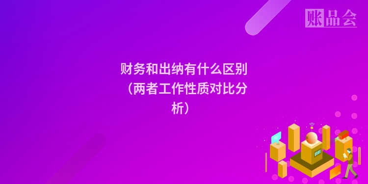 财务和出纳有什么区别（两者工作性质对比分析）