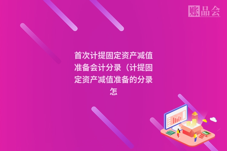 首次计提固定资产减值准备会计分录（计提固定资产减值准备的分录怎