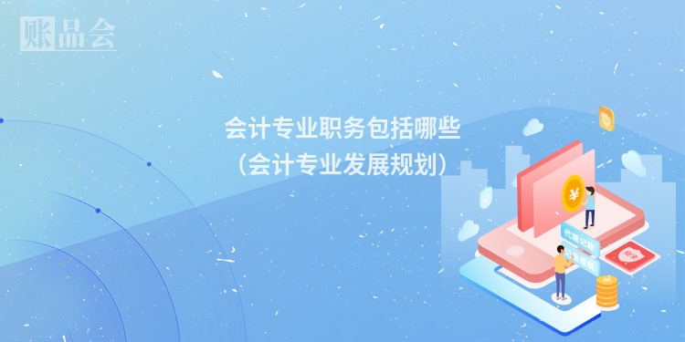 会计专业职务包括哪些（会计专业发展规划）