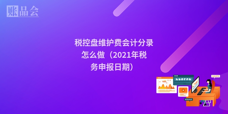 税控盘维护费会计分录怎么做（2021年税务申报日期）