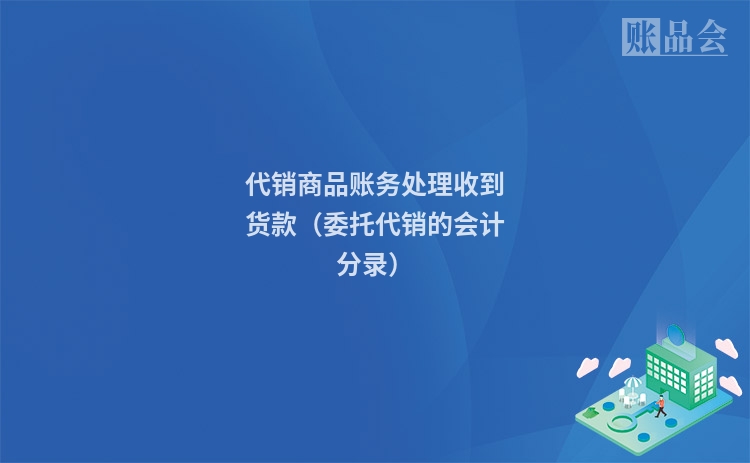 代销商品账务处理收到货款（委托代销的会计分录）