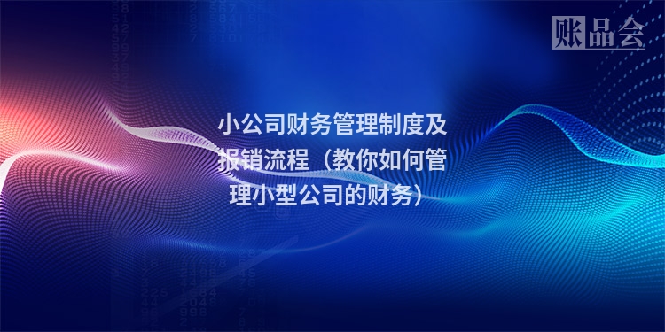小公司财务管理制度及报销流程（教你如何管理小型公司的财务）