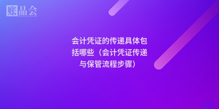 会计凭证的传递具体包括哪些（会计凭证传递与保管流程步骤）