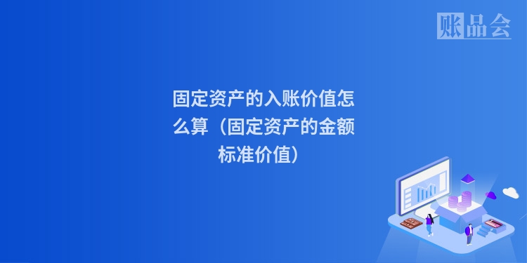 固定资产的入账价值怎么算（固定资产的金额标准价值）