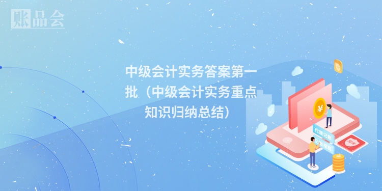 中级会计实务答案第一批（中级会计实务重点知识归纳总结）