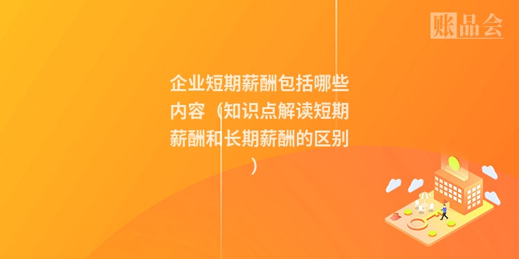 企业短期薪酬包括哪些内容（知识点解读短期薪酬和长期薪酬的区别）