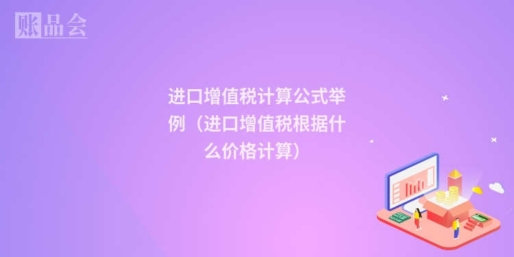 进口增值税计算公式举例（进口增值税根据什么价格计算）