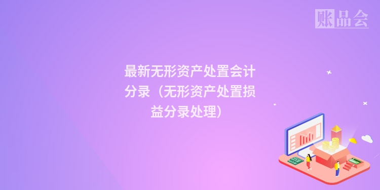 最新无形资产处置会计分录（无形资产处置损益分录处理）