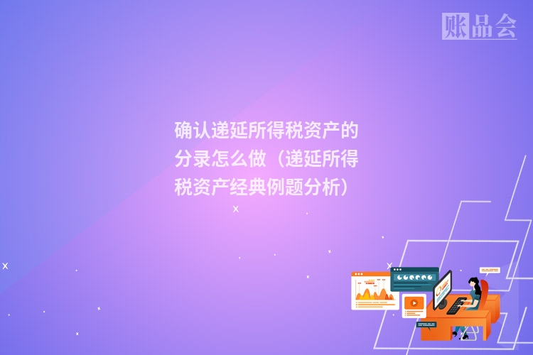 确认递延所得税资产的分录怎么做（递延所得税资产经典例题分析）