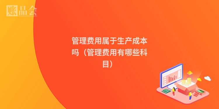 管理费用属于生产成本吗（管理费用有哪些科目）