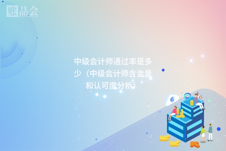 中级会计师通过率是多少（中级会计师含金量和认可度分析）