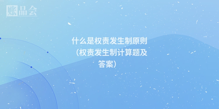 什么是权责发生制原则（权责发生制计算题及答案）