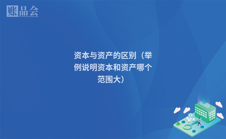 资本与资产的区别（举例说明资本和资产哪个范围大）