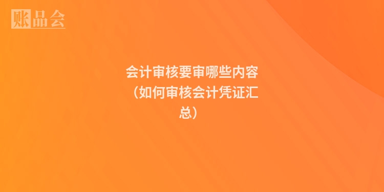 会计审核要审哪些内容（如何审核会计凭证汇总）