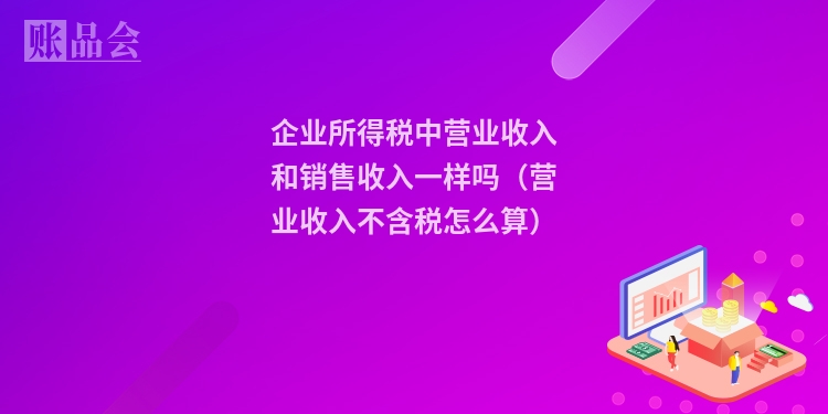 企业所得税中营业收入和销售收入一样吗（营业收入不含税怎么算）
