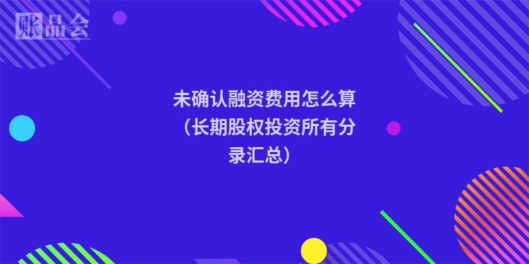 未确认融资费用怎么算（长期股权投资所有分录汇总）