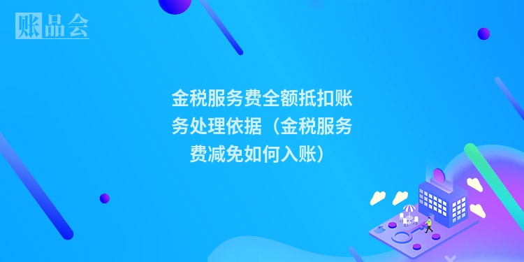金税服务费全额抵扣账务处理依据（金税服务费减免如何入账）