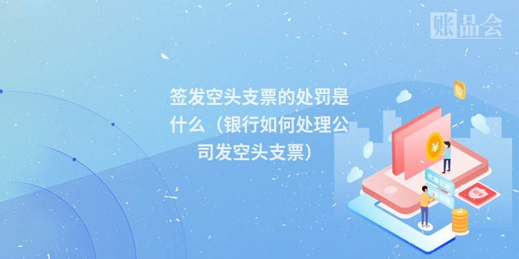 签发空头支票的处罚是什么（银行如何处理公司发空头支票）