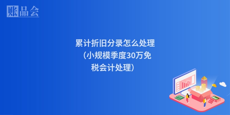 累计折旧分录怎么处理（小规模季度30万免税会计处理）