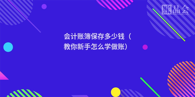 会计账簿保存多少钱（教你新手怎么学做账）