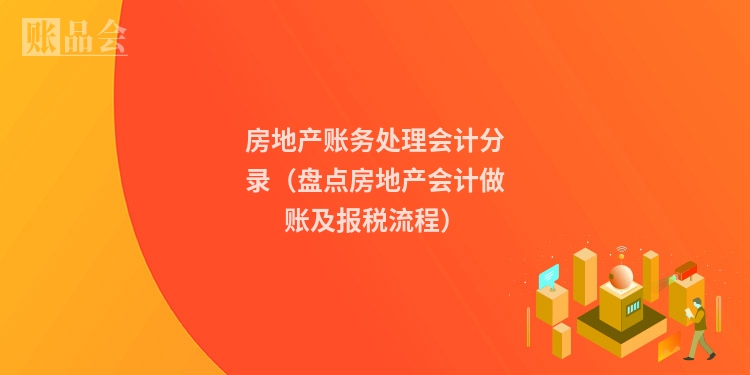 房地产账务处理会计分录（盘点房地产会计做账及报税流程）