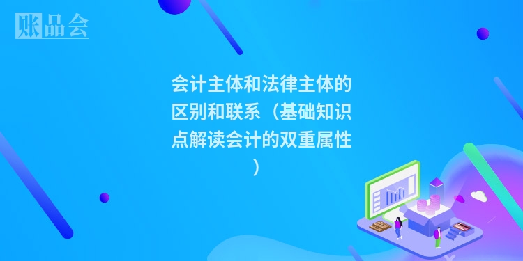 会计主体和法律主体的区别和联系（基础知识点解读会计的双重属性）