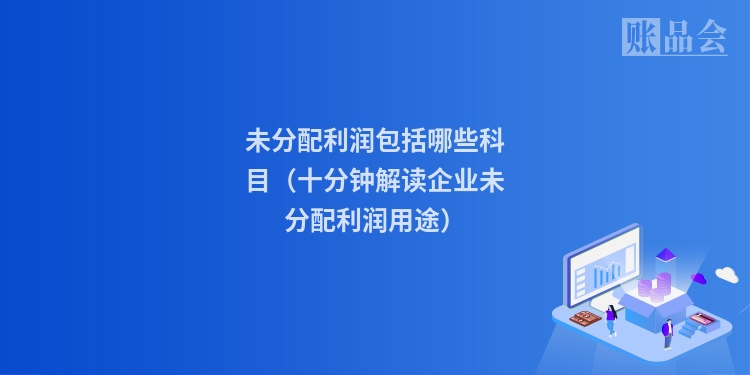 未分配利润包括哪些科目（十分钟解读企业未分配利润用途）