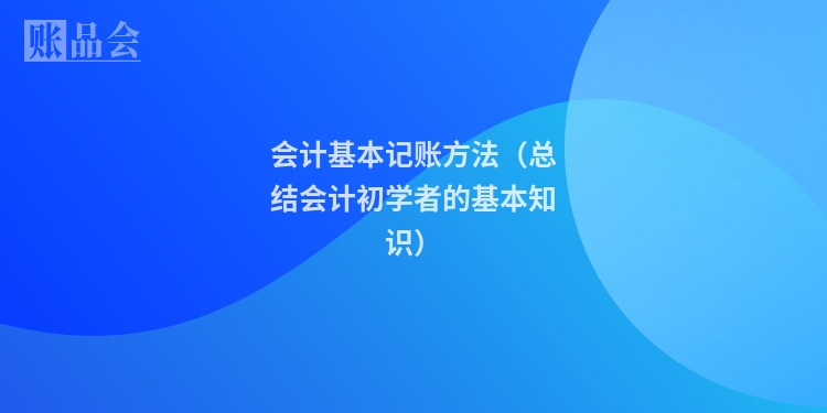 会计基本记账方法（总结会计初学者的基本知识）